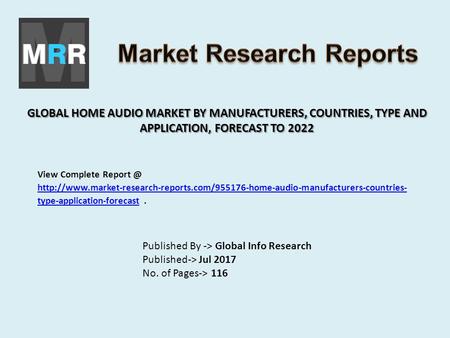 GLOBAL HOME AUDIO MARKET BY MANUFACTURERS, COUNTRIES, TYPE AND APPLICATION, FORECAST TO 2022 Published By -> Global Info Research Published-> Jul 2017.