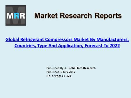 Global Refrigerant Compressors Market By Manufacturers, Countries, Type And Application, Forecast To 2022 Global Refrigerant Compressors Market By Manufacturers,