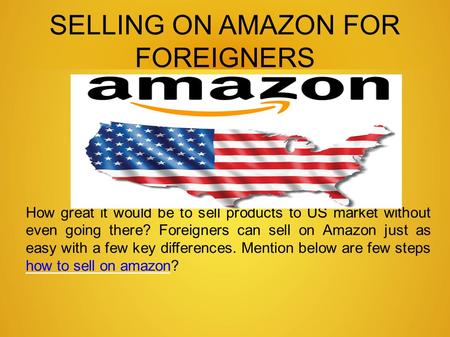 SELLING ON AMAZON FOR FOREIGNERS How great it would be to sell products to US market without even going there? Foreigners can sell on Amazon just as easy.