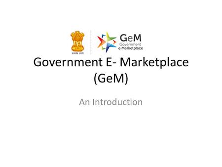 Government E- Marketplace (GeM) An Introduction. What is GeM Government of India had launched an e-marketplace that aims to help all the government officials.