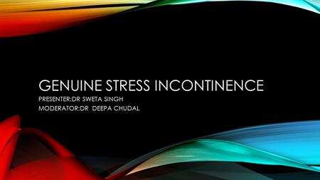 GENUINE STRESS INCONTINENCE PRESENTER:DR SWETA SINGH MODERATOR:DR DEEPA CHUDAL.