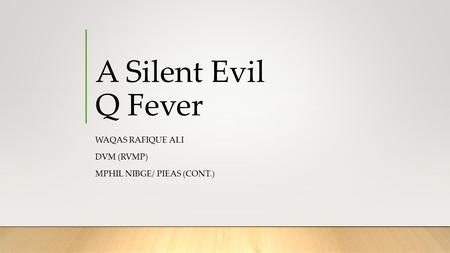 A Silent Evil Q Fever WAQAS RAFIQUE ALI DVM (RVMP) MPHIL NIBGE/ PIEAS (CONT.)