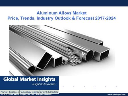 © 2016 Global Market Insights, Inc. USA. All Rights Reserved  Aluminum Alloys Market Price, Trends, Industry Outlook & Forecast