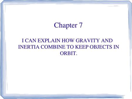 I CAN EXPLAIN HOW GRAVITY AND INERTIA COMBINE TO KEEP OBJECTS IN ORBIT. Chapter 7.