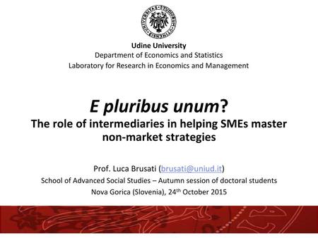 13-Sep-17 E pluribus unum? The role of intermediaries in helping SMEs master non-market strategies Prof. Luca Brusati (brusati@uniud.it) School of Advanced.