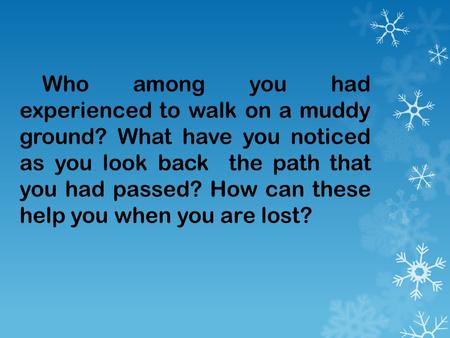 Who among you had experienced to walk on a muddy ground? What have you noticed as you look back the path that you had passed? How can these help you when.