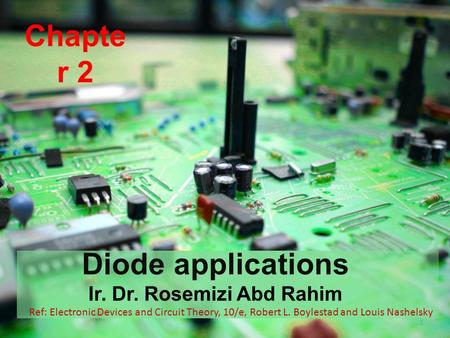 Chapte r 2 Diode applications Ir. Dr. Rosemizi Abd Rahim 1 Ref: Electronic Devices and Circuit Theory, 10/e, Robert L. Boylestad and Louis Nashelsky.