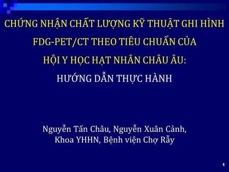 CHỨNG NHẬN CHẤT LƯỢNG KỸ THUẬT GHI HÌNH FDG-PET/CT THEO TIÊU CHUẨN CỦA HỘI Y HỌC HẠT NHÂN CHÂU ÂU: HƯỚNG DẪN THỰC HÀNH 1 Nguyễn Tấn Châu, Nguyễn Xuân Cảnh,