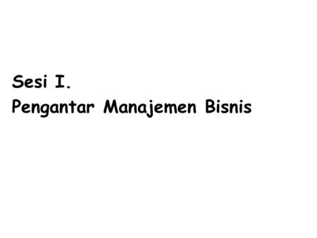 Sesi I. Pengantar Manajemen Bisnis. Pengertian Bisnis: 1.Bisnis merupakan kegiatan-kegiatan 2. Bisnis merupakan perusahaan.