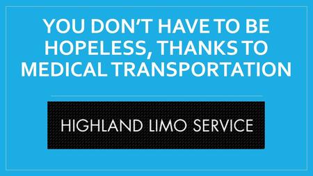 You don’t have to be hopeless, thanks to Medical Transportation in Highland