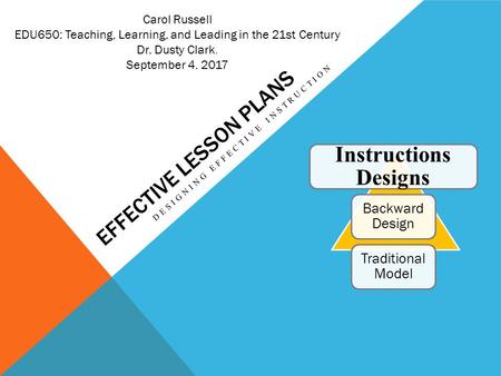 EFFECTIVE LESSON PLANS Carol Russell EDU650: Teaching, Learning, and Leading in the 21st Century Dr. Dusty Clark. September D E S I G N I N G E.