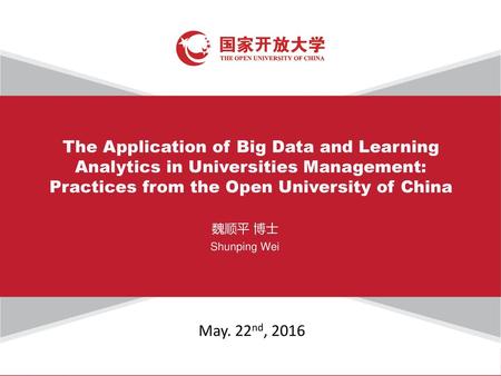 The Application of Big Data and Learning Analytics in Universities Management: Practices from the Open University of China 魏顺平 博士 Shunping Wei May. 22nd,