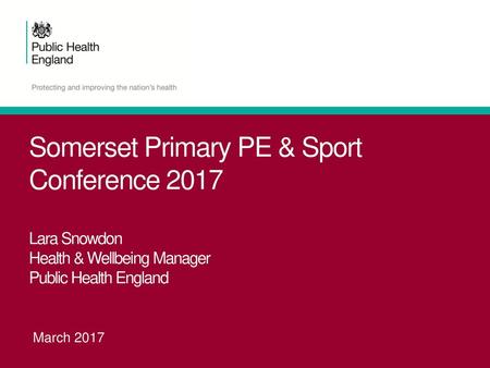 Somerset Primary PE & Sport Conference 2017 Lara Snowdon Health & Wellbeing Manager Public Health England March 2017.