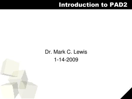 Introduction to PAD2 Dr. Mark C. Lewis 1-14-2009.