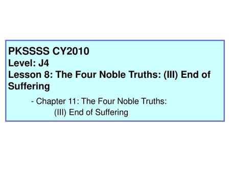 PKSSSS CY2010 Level: J4 Lesson 8: The Four Noble Truths: (III) End of Suffering 	- Chapter 11: The Four Noble Truths: 		(III) End of Suffering.