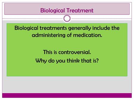 Biological Treatment Biological treatments generally include the administering of medication. This is controversial. Why do you think that is?