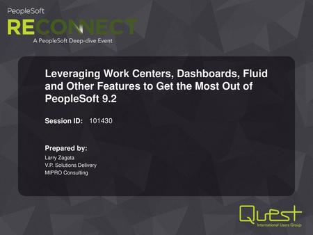 Leveraging Work Centers, Dashboards, Fluid and Other Features to Get the Most Out of PeopleSoft 9.2 101430 Larry Zagata V.P. Solutions Delivery MIPRO Consulting.