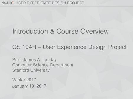 Introduction & Course Overview CS 194H – User Experience Design Project January 10, 2017.