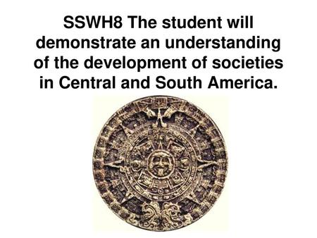 SSWH8 The student will demonstrate an understanding of the development of societies in Central and South America.