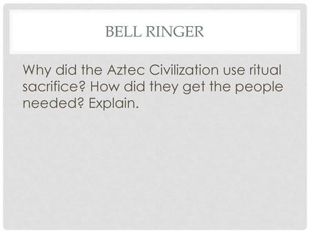 Bell Ringer Why did the Aztec Civilization use ritual sacrifice? How did they get the people needed? Explain.