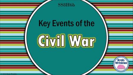 SS8H6b Key Events of the Civil War © 2014 Brain Wrinkles.