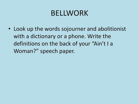 BELLWORK Look up the words sojourner and abolitionist with a dictionary or a phone. Write the definitions on the back of your “Ain’t I a Woman?” speech.