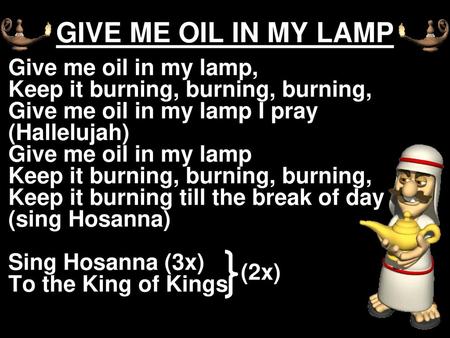 GIVE ME OIL IN MY LAMP Give me oil in my lamp, Keep it burning, burning, burning, Give me oil in my lamp I pray (Hallelujah) Give me oil in my lamp Keep.