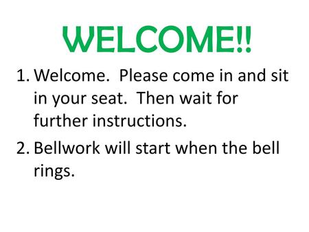 WELCOME!! Welcome. Please come in and sit in your seat. Then wait for further instructions. Bellwork will start when the bell rings.