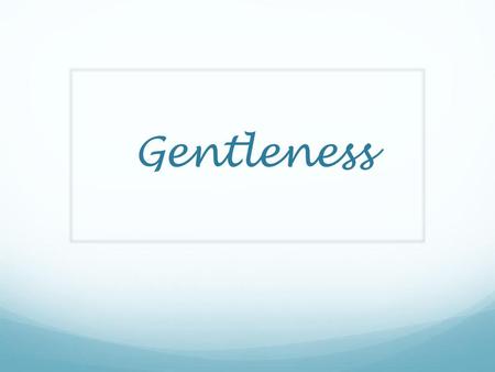 Gentleness.