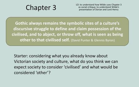 Chapter 3 LO: to understand how Wilde uses Chapter 3 as social critique; to understand Wilde’s presentation of Dorian and Lord Henry Gothic always remains.