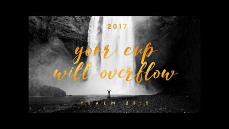 IN 2017 : YOUR CUP WILL OVERFLOW (PSALM 23:5)