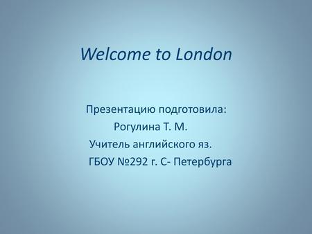 Welcome to London Презентацию подготовила: Рогулина Т. М.