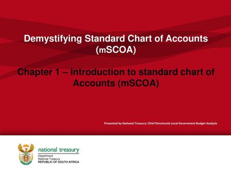 Demystifying Standard Chart of Accounts (mSCOA) Chapter 1 – Introduction to standard chart of Accounts (mSCOA) Presented by National Treasury: Chief Directorate.