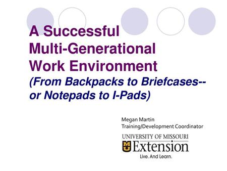 A Successful Multi-Generational Work Environment (From Backpacks to Briefcases-- or Notepads to I-Pads) Megan Martin Training/Development Coordinator.