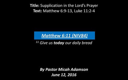 Title: Supplication in the Lord’s Prayer Text: Matthew 6:9-13, Luke 11:2-4 11 Give us today our daily bread By Pastor Micah Adamson June 12,