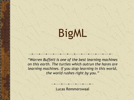 BigML “Warren Buffett is one of the best learning machines on this earth. The turtles which outrun the hares are learning machines. If you stop learning.