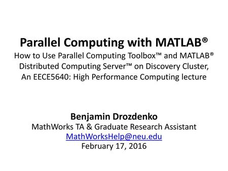 Parallel Computing with MATLAB® How to Use Parallel Computing Toolbox™ and MATLAB® Distributed Computing Server™ on Discovery Cluster, An EECE5640: High.