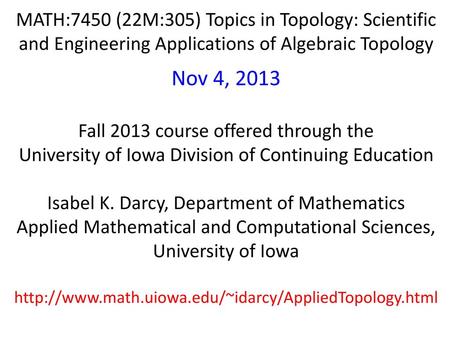 MATH:7450 (22M:305) Topics in Topology: Scientific and Engineering Applications of Algebraic Topology Nov 4, 2013 Fall 2013 course offered through the.