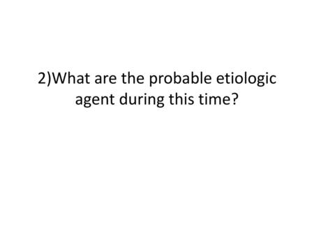 2)What are the probable etiologic agent during this time?