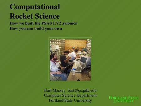 Computational Rocket Science How we built the PSAS LV2 avionics How you can build your own Bart Massey bart@cs.pdx.edu Computer Science Department Portland.