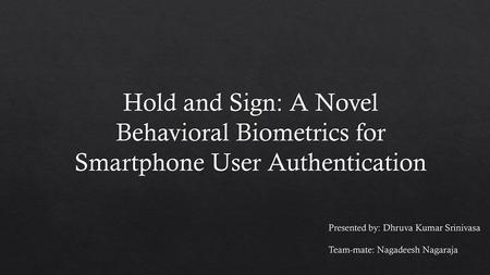 Hold and Sign: A Novel Behavioral Biometrics for Smartphone User Authentication Presented by: Dhruva Kumar Srinivasa Team-mate: Nagadeesh Nagaraja.