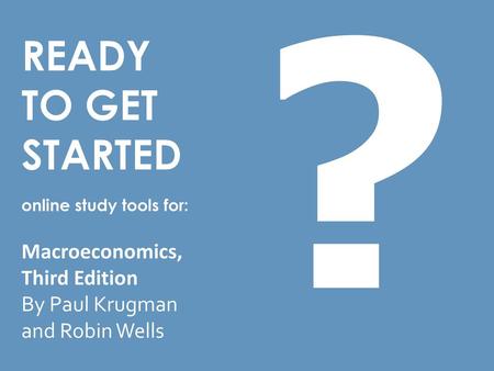 ? READY TO GET STARTED online study tools for: Macroeconomics, Third Edition By Paul Krugman and Robin Wells.