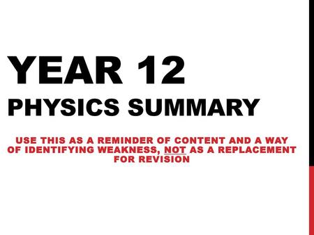 Year 12 physics summary Use this as a reminder of content and a way of identifying weakness, NOT as a replacement for revision.