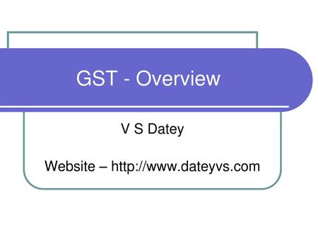 V S Datey Website – http://www.dateyvs.com GST - Overview V S Datey Website – http://www.dateyvs.com.