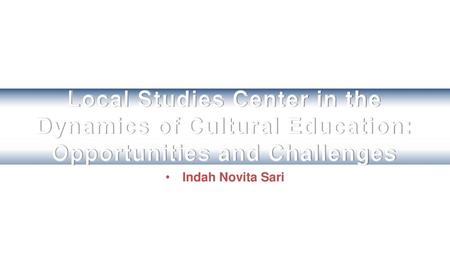 Local Studies Center in the Dynamics of Cultural Education: Opportunities and Challenges Indah Novita Sari.