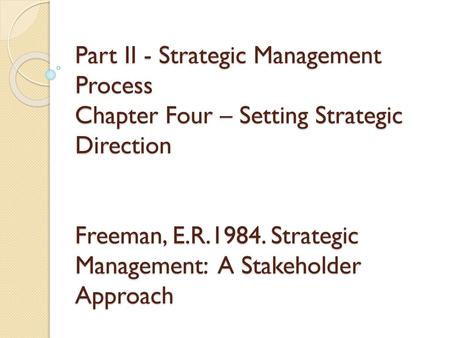 Part II - Strategic Management Process Chapter Four – Setting Strategic Direction Freeman, E.R.1984. Strategic Management: A Stakeholder Approach.