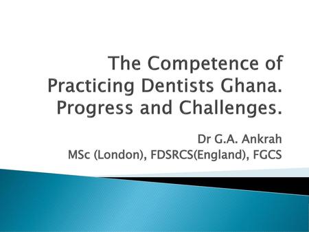 The Competence of Practicing Dentists Ghana. Progress and Challenges.