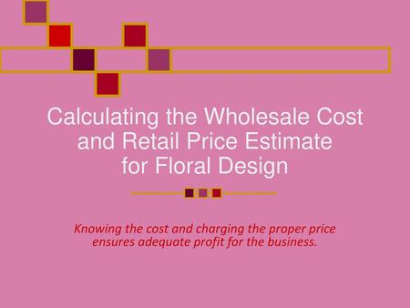 Calculating the Wholesale Cost and Retail Price Estimate for Floral Design Knowing the cost and charging the proper price ensures adequate profit for the.