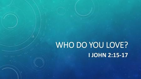 WHO DO YOU LOVE? I john 2:15-17.