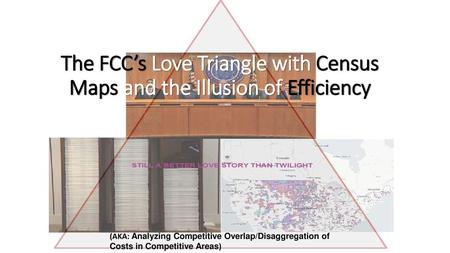 The FCC’s Love Triangle with Census Maps and the Illusion of Efficiency (AKA: Analyzing Competitive Overlap/Disaggregation of Costs in Competitive Areas) 